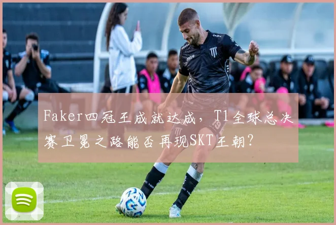 Faker四冠王成就达成,T1全球总决赛卫冕之路能否再现SKT王朝?