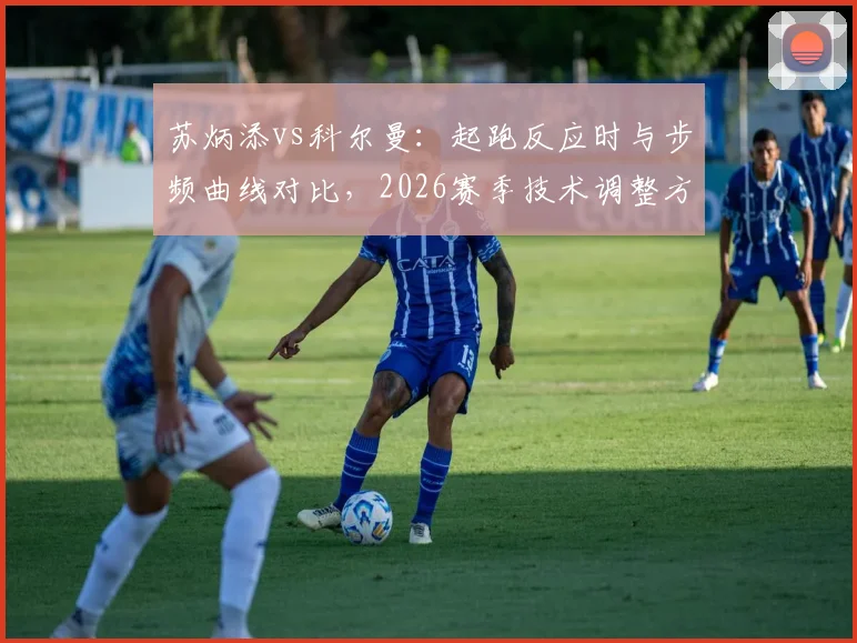苏炳添vs科尔曼:起跑反应时与步频曲线对比,2026赛季技术调整方向