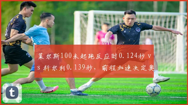 莱尔斯100米起跑反应时0.124秒 vs 科尔利0.139秒，前程加速决定奥运金牌归属__br_