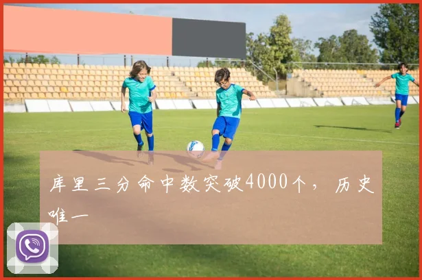 库里三分命中数突破4000个,历史唯一