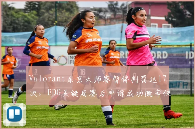 Valorant东京大师赛暂停判罚达17次,EDG关键局赛后申诉成功概率仅三成