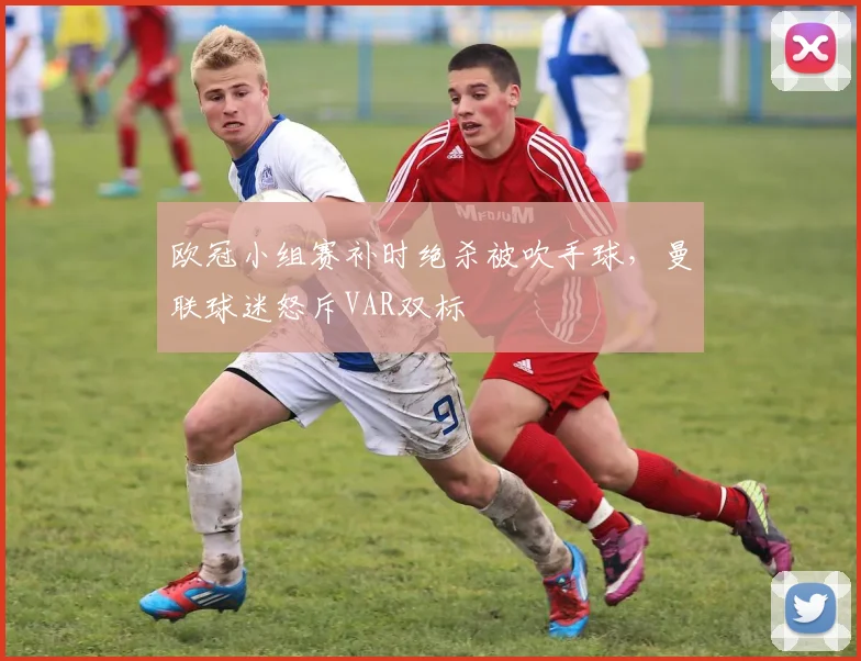 欧冠小组赛补时绝杀被吹手球,曼联球迷怒斥VAR双标