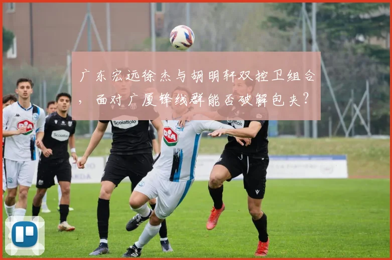 广东宏远徐杰与胡明轩双控卫组合,面对广厦锋线群能否破解包夹?