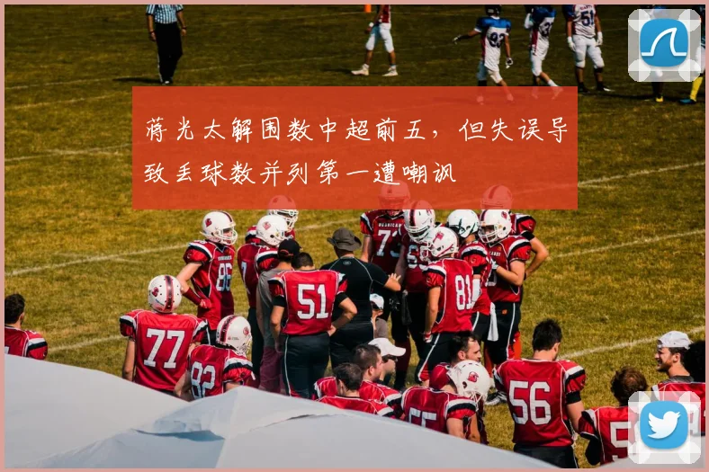 蒋光太解围数中超前五，但失误导致丢球数并列第一遭嘲讽
