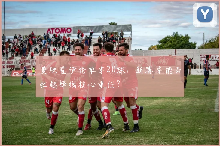 曼联霍伊伦单季20球，新赛季能否扛起锋线核心重任？