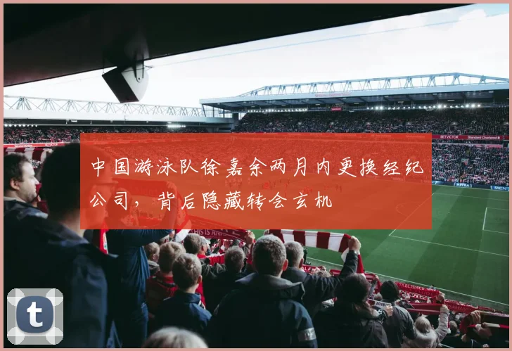 中国游泳队徐嘉余两月内更换经纪公司，背后隐藏转会玄机