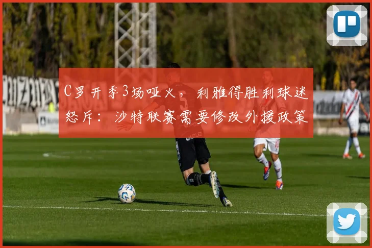 C罗开季3场哑火,利雅得胜利球迷怒斥:沙特联赛需要修改外援政策