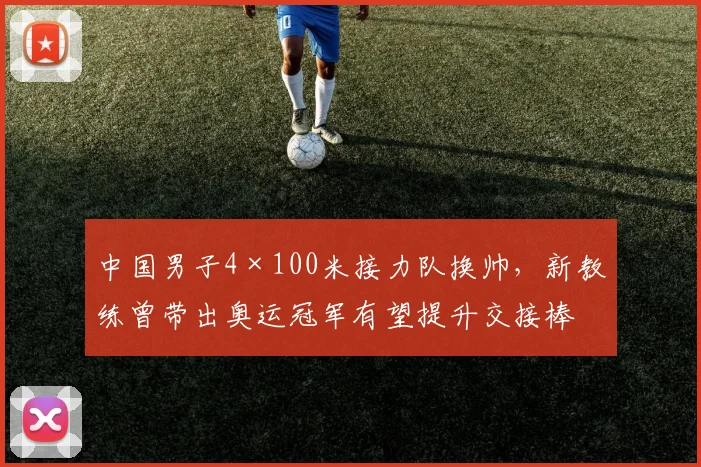 中国男子4×100米接力队换帅,新教练曾带出奥运冠军有望提升交接棒技术
