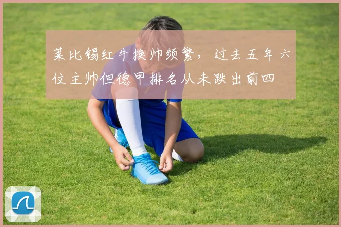 莱比锡红牛换帅频繁,过去五年六位主帅但德甲排名从未跌出前四