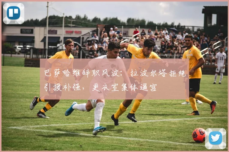 巴萨哈维辞职风波:拉波尔塔拒绝引援补强,更衣室集体逼宫