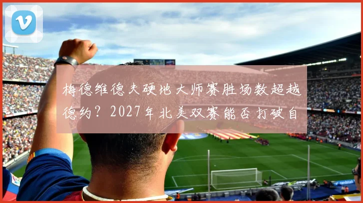 梅德维德夫硬地大师赛胜场数超越德约?2027年北美双赛能否打破自己的冠军荒?