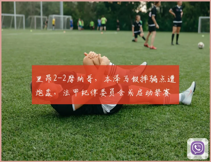 里昂2-2摩纳哥,本泽马假摔骗点遭炮轰,法甲纪律委员会或启动禁赛